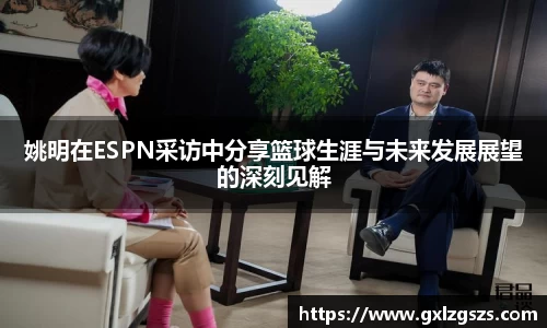 姚明在ESPN采访中分享篮球生涯与未来发展展望的深刻见解