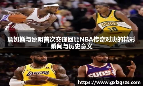 詹姆斯与姚明首次交锋回顾NBA传奇对决的精彩瞬间与历史意义