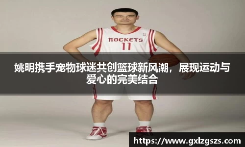 姚明携手宠物球迷共创篮球新风潮，展现运动与爱心的完美结合