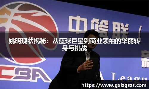 姚明现状揭秘：从篮球巨星到商业领袖的华丽转身与挑战