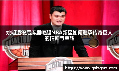 姚明退役后库里崛起NBA新星如何继承传奇巨人的精神与荣耀