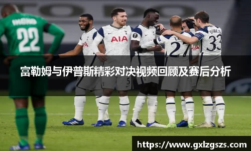 富勒姆与伊普斯精彩对决视频回顾及赛后分析