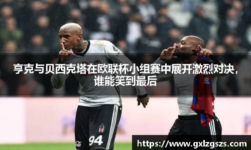 亨克与贝西克塔在欧联杯小组赛中展开激烈对决，谁能笑到最后