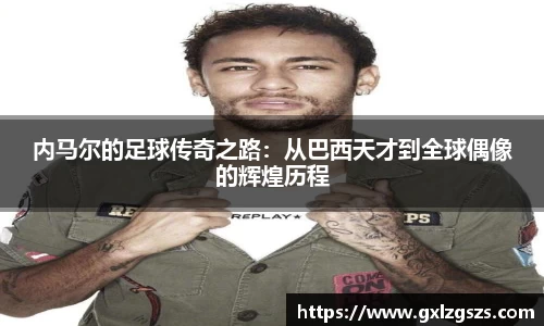 内马尔的足球传奇之路：从巴西天才到全球偶像的辉煌历程